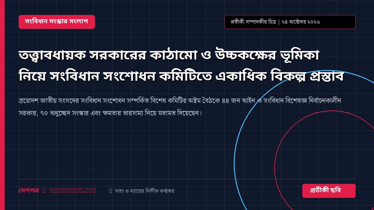 তত্ত্বাবধায়ক সরকারের কাঠামো ও উচ্চকক্ষের ভূমিকা নিয়ে সংবিধান সংশোধন কমিটিতে একাধিক বিকল্প প্রস্তাব