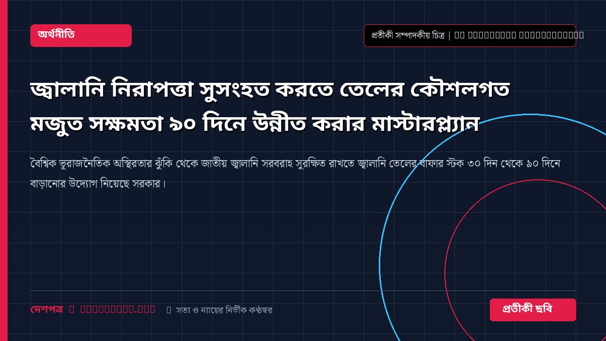 জ্বালানি নিরাপত্তা সুসংহত করতে তেলের কৌশলগত মজুত সক্ষমতা ৯০ দিনে উন্নীত করার মাস্টারপ্ল্যান