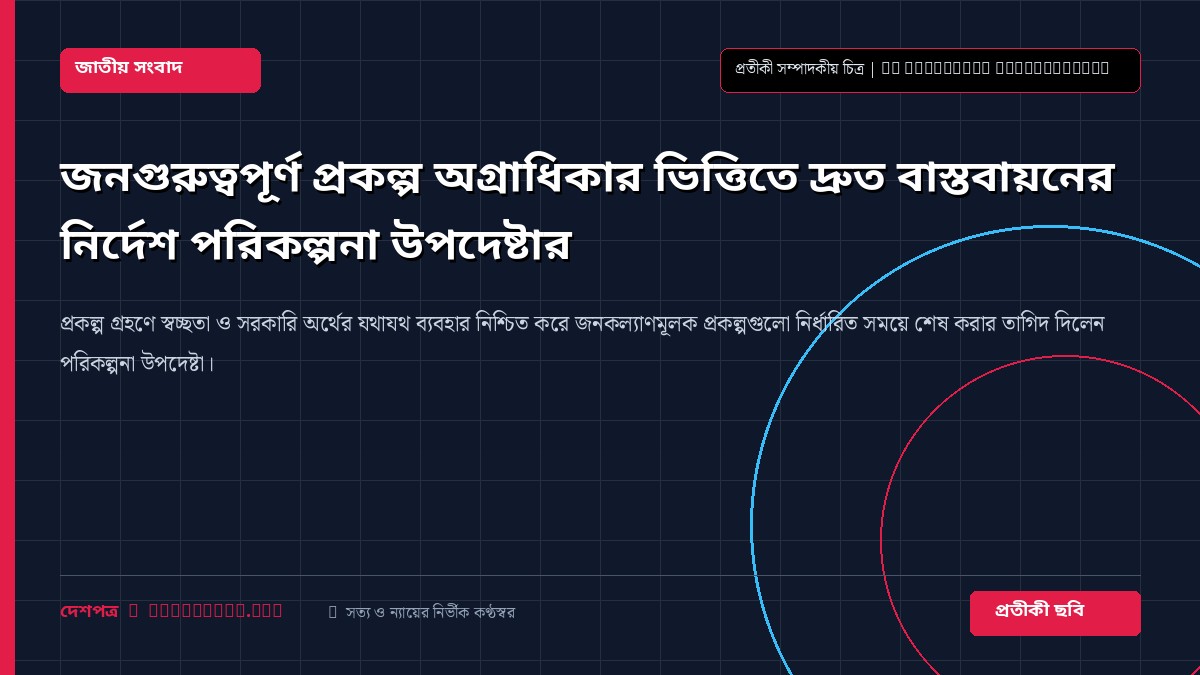 জনগুরুত্বপূর্ণ প্রকল্প অগ্রাধিকার ভিত্তিতে দ্রুত বাস্তবায়নের নির্দেশ পরিকল্পনা উপদেষ্টার